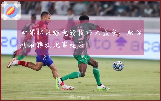 世界杯让球竞猜技巧大盘点，助你精准预测比赛结果