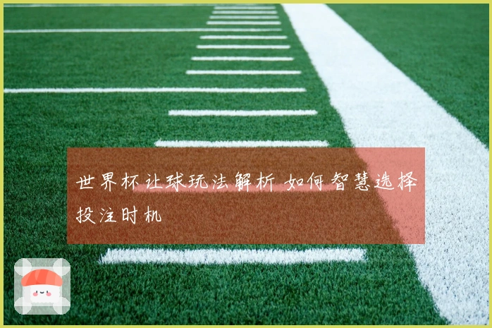 世界杯让球玩法解析 如何智慧选择投注时机