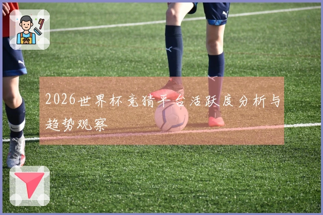 2026世界杯竞猜平台活跃度分析与趋势观察