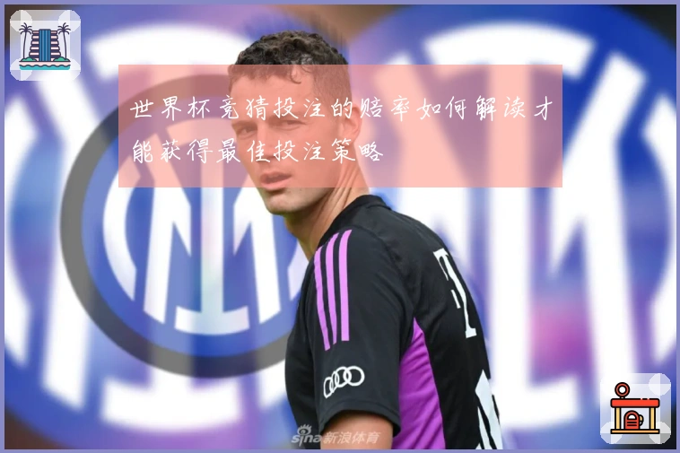 世界杯竞猜投注的赔率如何解读才能获得最佳投注策略