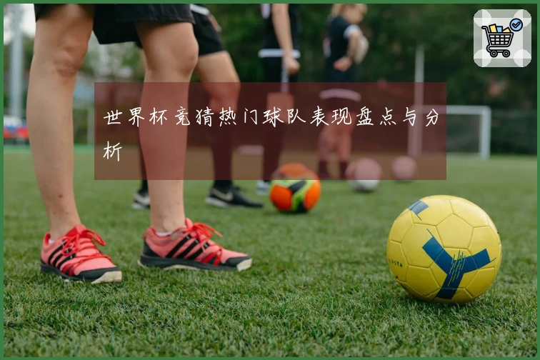 世界杯竞猜热门球队表现盘点与分析