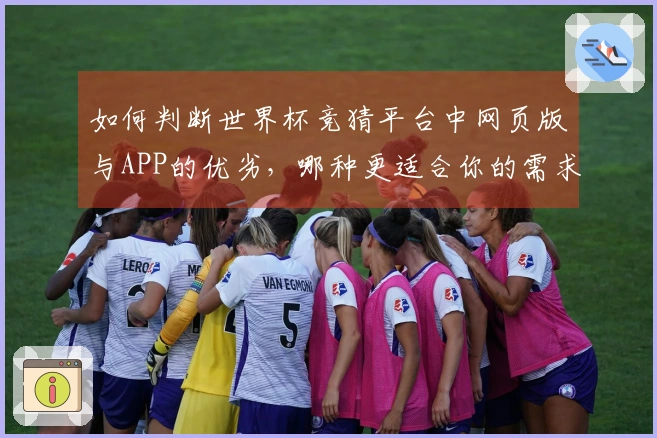 如何判断世界杯竞猜平台中网页版与APP的优劣，哪种更适合你的需求？