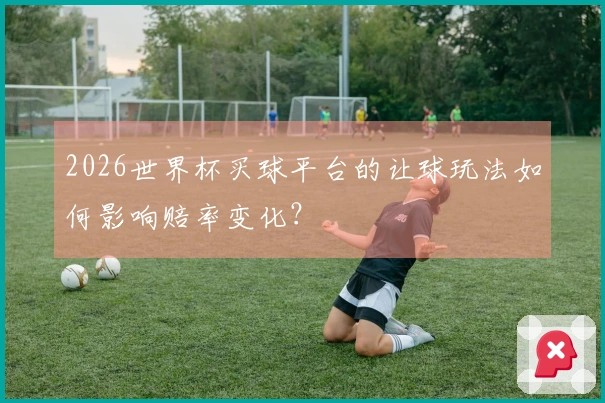 2026世界杯买球平台的让球玩法如何影响赔率变化？