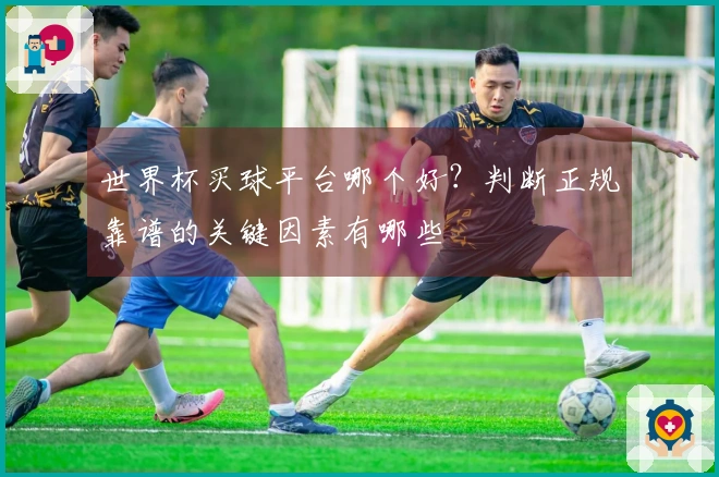 世界杯买球平台哪个好？判断正规靠谱的关键因素有哪些
