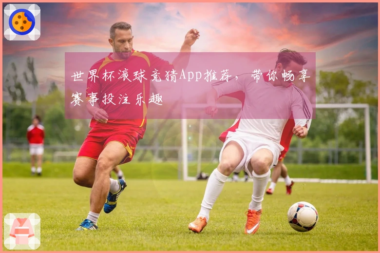 世界杯滚球竞猜App推荐，带你畅享赛事投注乐趣