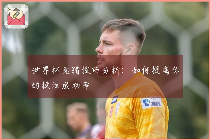 世界杯竞猜技巧分析：如何提高你的投注成功率
