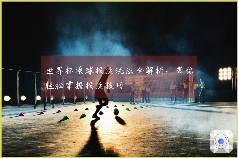 世界杯滚球投注玩法全解析，带你轻松掌握投注技巧