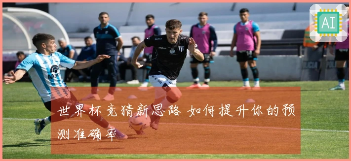 世界杯竞猜新思路 如何提升你的预测准确率