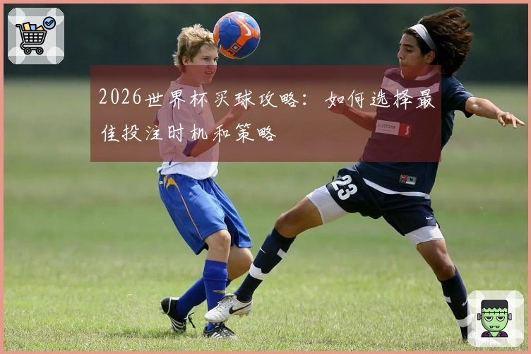 2026世界杯买球攻略：如何选择最佳投注时机和策略