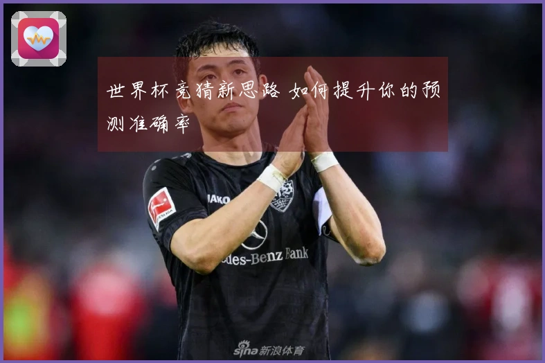 世界杯竞猜新思路 如何提升你的预测准确率