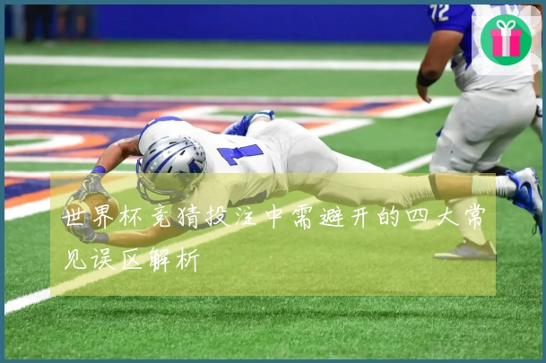 世界杯竞猜投注中需避开的四大常见误区解析