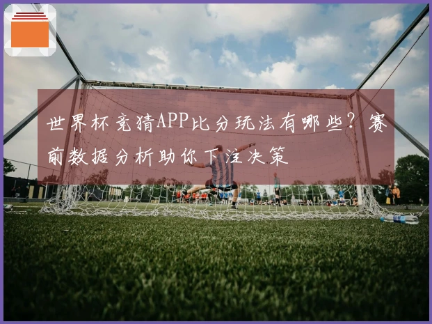 世界杯竞猜APP比分玩法有哪些？赛前数据分析助你下注决策