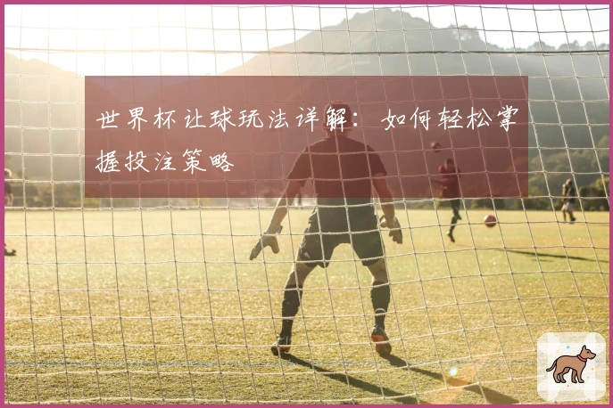 世界杯让球玩法详解：如何轻松掌握投注策略