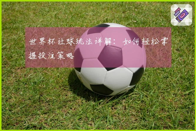 世界杯让球玩法详解：如何轻松掌握投注策略