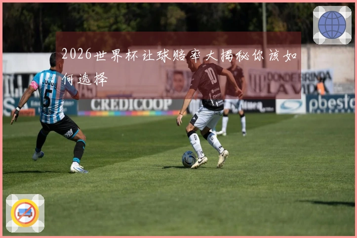 2026世界杯让球赔率大揭秘你该如何选择