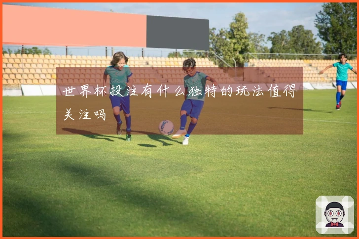 世界杯投注有什么独特的玩法值得关注吗