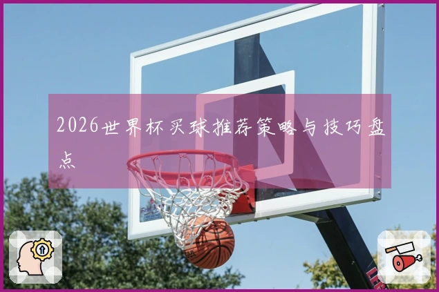 2026世界杯买球推荐策略与技巧盘点