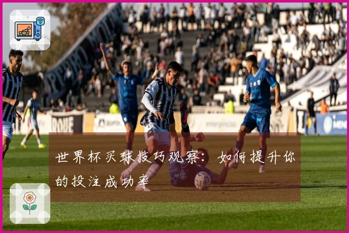 世界杯买球技巧观察：如何提升你的投注成功率