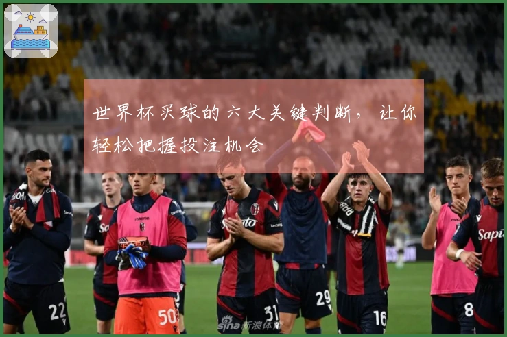 世界杯买球的六大关键判断，让你轻松把握投注机会