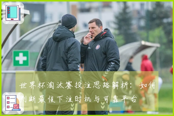 世界杯淘汰赛投注思路解析：如何判断最佳下注时机与可靠平台