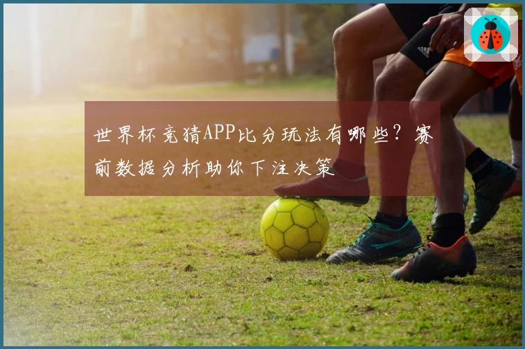 世界杯竞猜APP比分玩法有哪些？赛前数据分析助你下注决策