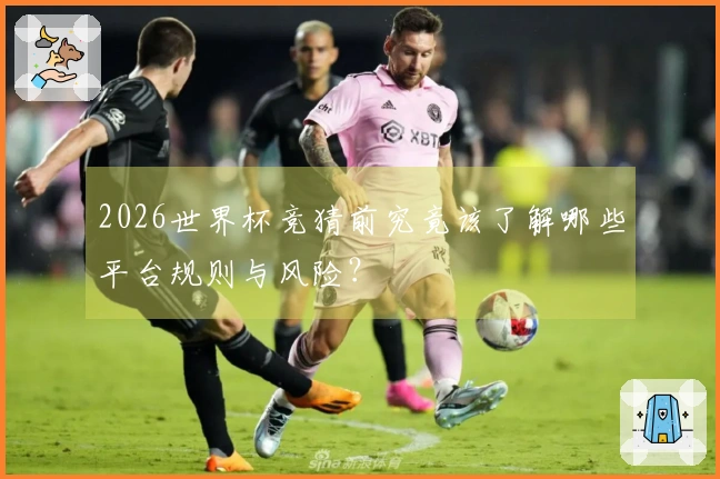 2026世界杯竞猜前究竟该了解哪些平台规则与风险？