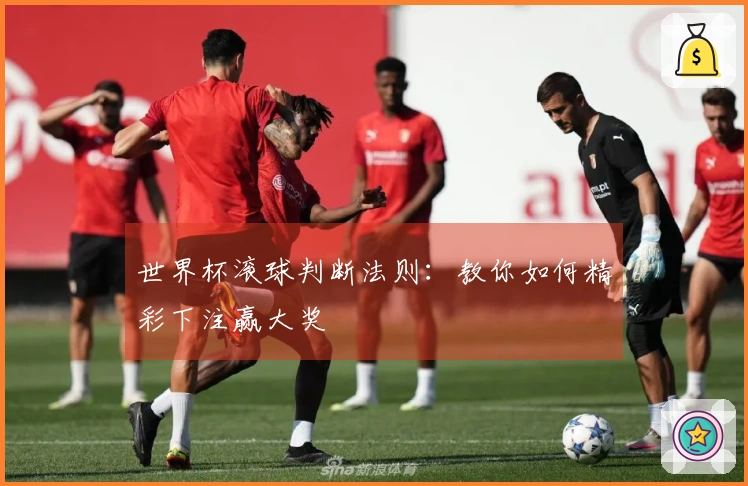世界杯滚球判断法则：教你如何精彩下注赢大奖
