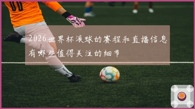 2026世界杯滚球的赛程和直播信息有哪些值得关注的细节