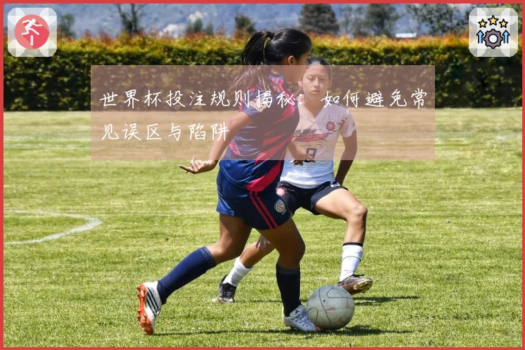 世界杯投注规则揭秘：如何避免常见误区与陷阱