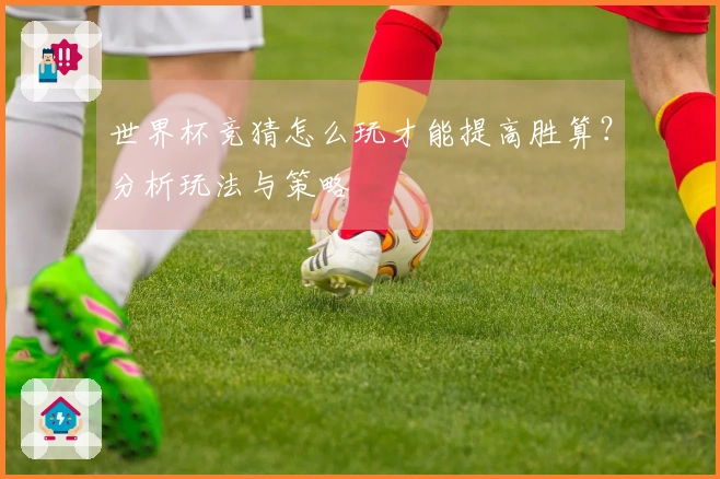世界杯竞猜怎么玩才能提高胜算？分析玩法与策略