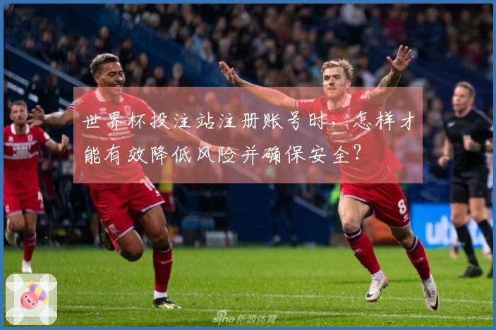世界杯投注站注册账号时，怎样才能有效降低风险并确保安全？