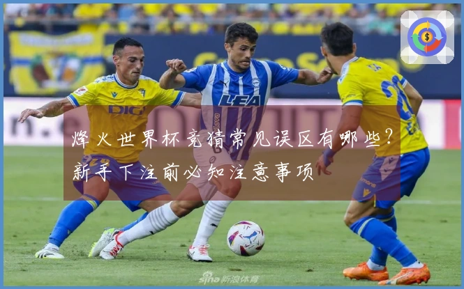 烽火世界杯竞猜常见误区有哪些？新手下注前必知注意事项
