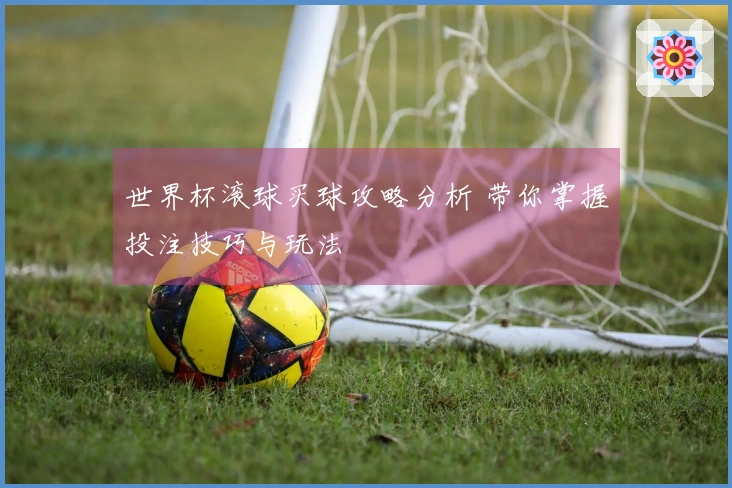 世界杯滚球买球攻略分析 带你掌握投注技巧与玩法