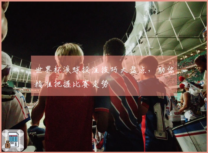 世界杯滚球投注技巧大盘点，助你精准把握比赛走势