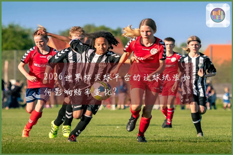 2026世界杯买球平台的让球玩法如何影响赔率变化？