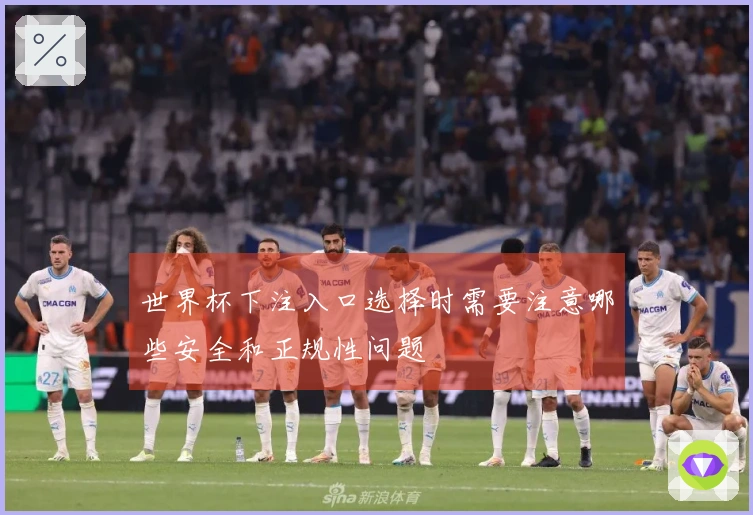 世界杯下注入口选择时需要注意哪些安全和正规性问题