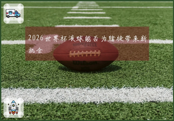 2026世界杯滚球能否为赌徒带来新机会