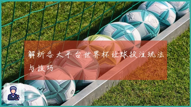 解析各大平台世界杯让球投注玩法与技巧