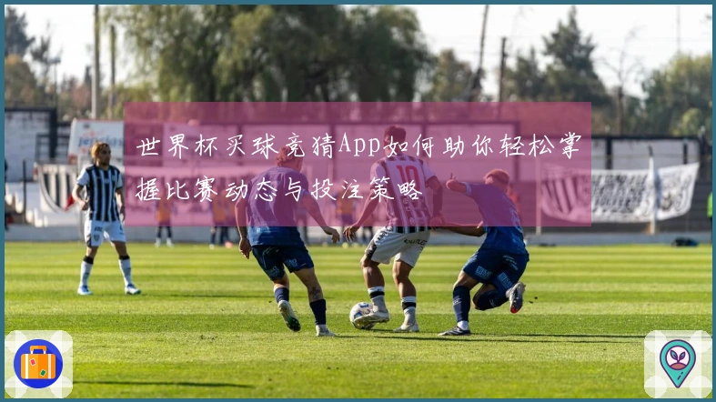 世界杯买球竞猜App如何助你轻松掌握比赛动态与投注策略