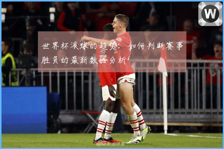 世界杯滚球的趋势：如何判断赛事胜负的最新数据分析