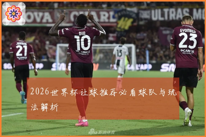 2026世界杯让球推荐必看球队与玩法解析