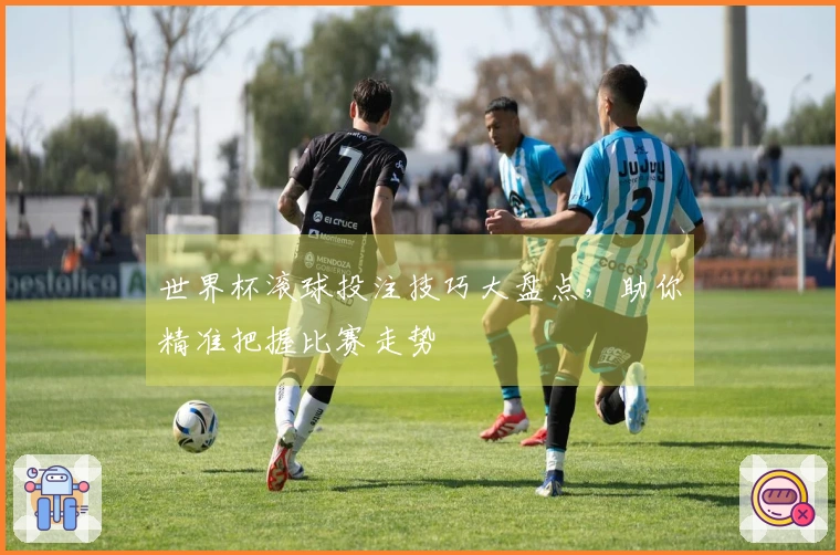 世界杯滚球投注技巧大盘点，助你精准把握比赛走势