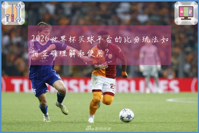 2026世界杯买球平台的比分玩法如何正确理解和使用？