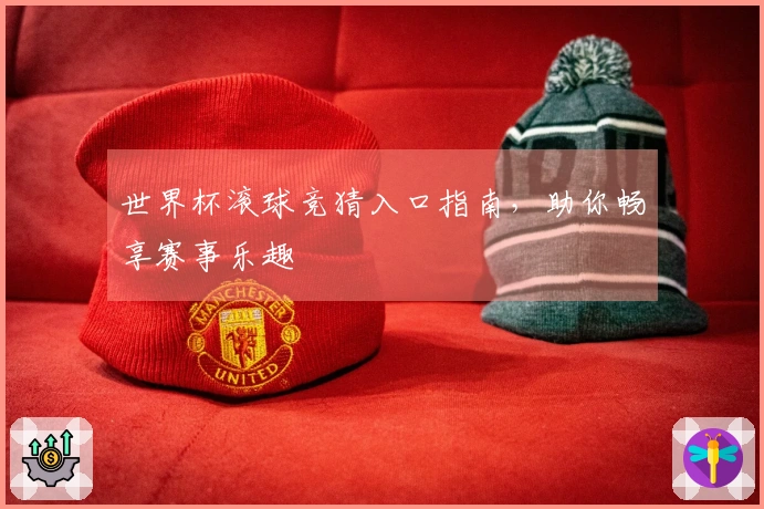 世界杯滚球竞猜入口指南，助你畅享赛事乐趣