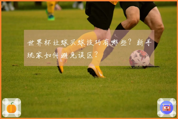 世界杯让球买球技巧有哪些？新手玩家如何避免误区？