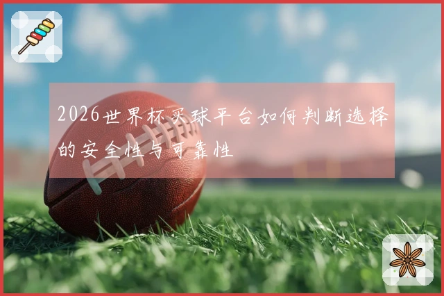 2026世界杯买球平台如何判断选择的安全性与可靠性