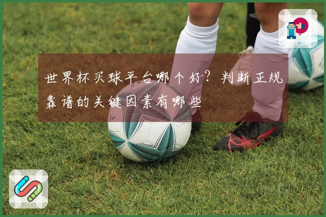 世界杯买球平台哪个好？判断正规靠谱的关键因素有哪些